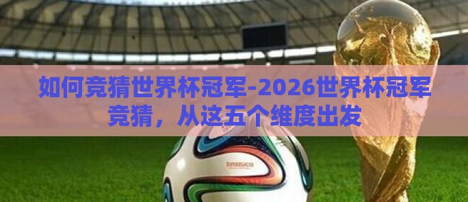 如何竞猜世界杯冠军-2026世界杯冠军竞猜,从这五个维度出发 如何竞猜世界杯冠军-2026世界杯冠军竞猜,从这五个维度出发