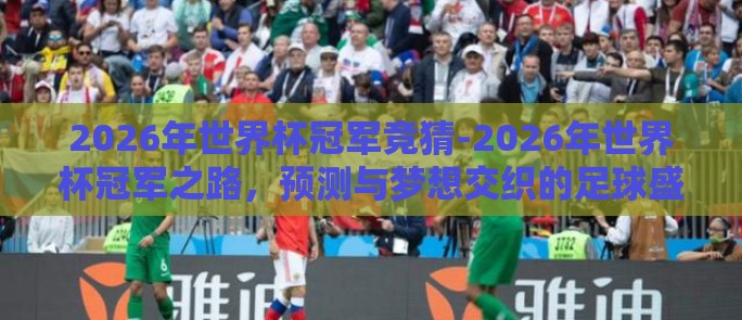 2026年世界杯冠军竞猜-2026年世界杯冠军之路，预测与梦想交织的足球盛宴