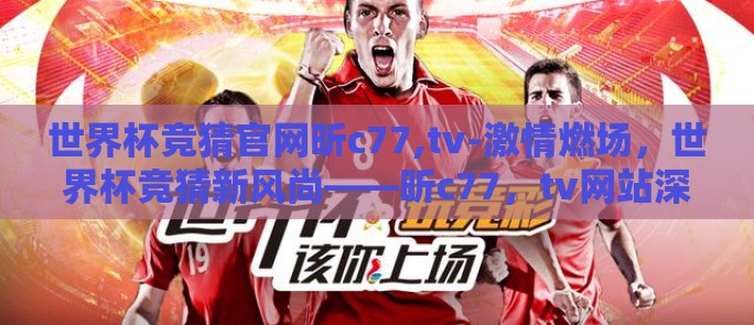 世界杯竞猜官网昕c77,tv-激情燃场，世界杯竞猜新风尚——昕c77，tv网站深度扫描