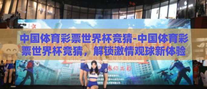 中国体育彩票世界杯竞猜-中国体育彩票世界杯竞猜，解锁激情观球新体验