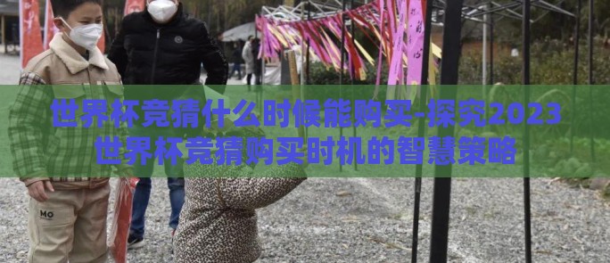 世界杯竞猜什么时候能购买-探究2023世界杯竞猜购买时机的智慧策略