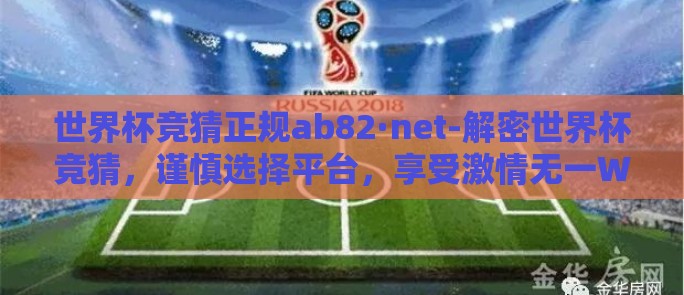 世界杯竞猜正规ab82·net-解密世界杯竞猜,谨慎选择平台,享受激情无一W一E 世界杯竞猜正规ab82·net-解密世界杯竞猜,谨慎选择平台,享受激情无一W一E