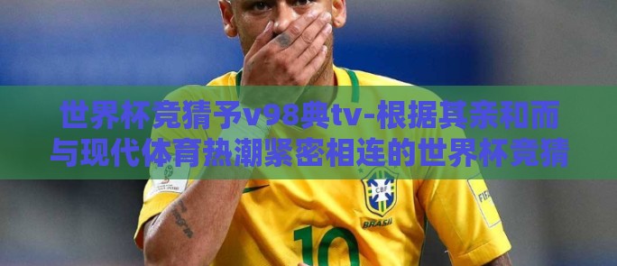 世界杯竞猜予v98典tv-根据其亲和而与现代体育热潮紧密相连的世界杯竞猜玩转V98典TV，本文将揭示为何这一平台能在热烈的赛事氛围中脱颖而出，成为球迷们的首选
