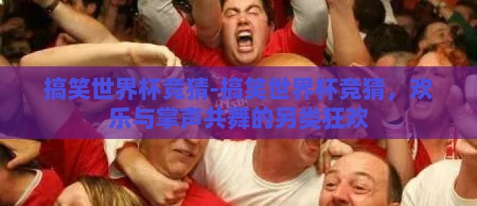 搞笑世界杯竞猜-搞笑世界杯竞猜，欢乐与掌声共舞的另类狂欢