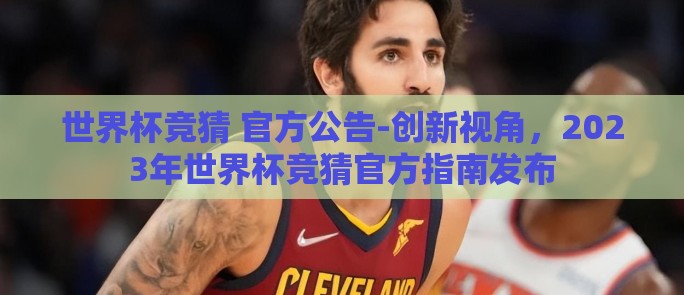 世界杯竞猜 官方公告-创新视角,2023年世界杯竞猜官方指南发布 世界杯竞猜 官方公告-创新视角,2023年世界杯竞猜官方指南发布