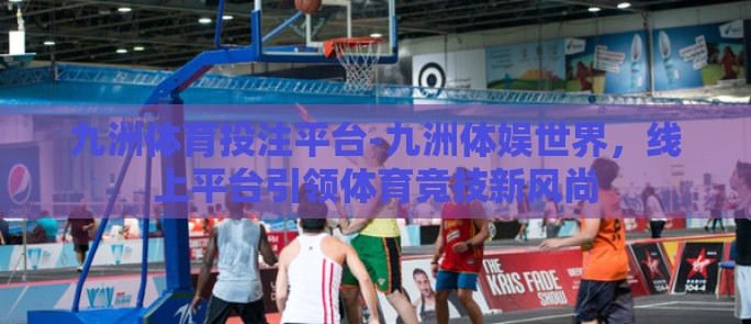 九洲体育投注平台-九洲体娱世界，线上平台引领体育竞技新风尚