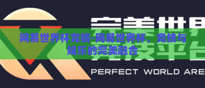网易世界杯竞猜-网易世界杯，竞技与娱乐的完美融合