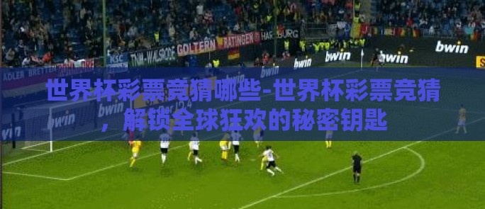 世界杯彩票竞猜哪些-世界杯彩票竞猜，解锁全球狂欢的秘密钥匙