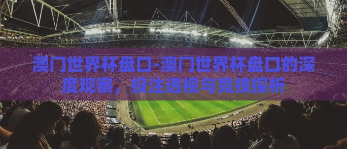 澳门世界杯盘口-澳门世界杯盘口的深度观察，投注透视与竞技探析