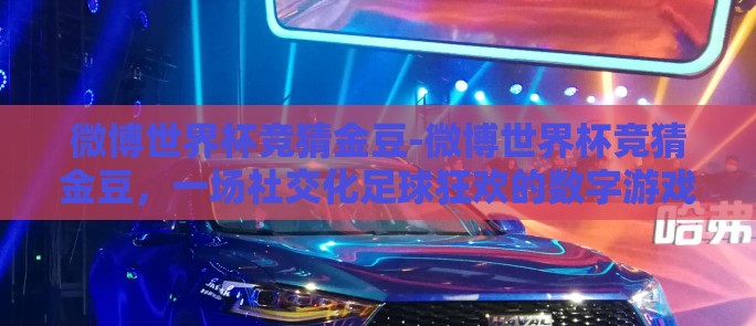 微博世界杯竞猜金豆-微博世界杯竞猜金豆，一场社交化足球狂欢的数字游戏
