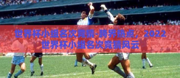 世界杯小组名次竞猜-跨界热点，2022世界杯小组名次竞猜风云