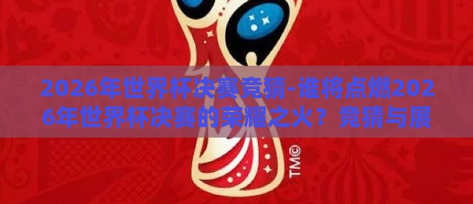 2026年世界杯决赛竞猜-谁将点燃2026年世界杯决赛的荣耀之火?竞猜与展望共舞 2026年世界杯决赛竞猜-谁将点燃2026年世界杯决赛的荣耀之火?竞猜与展望共舞