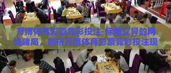 万博体育彩票竞彩投注-标新立异的网络赌局,剖析万博体育彩票竞彩投注现象 万博体育彩票竞彩投注-标新立异的网络赌局,剖析万博体育彩票竞彩投注现象