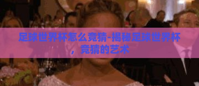 足球世界杯怎么竞猜-揭秘足球世界杯,竞猜的艺术 足球世界杯怎么竞猜-揭秘足球世界杯,竞猜的艺术