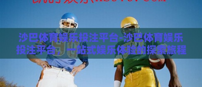 沙巴体育娱乐投注平台-沙巴体育娱乐投注平台，一站式娱乐体验的探索旅程