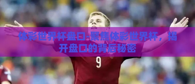 体彩世界杯盘口-聚焦体彩世界杯，揭开盘口的背后秘密