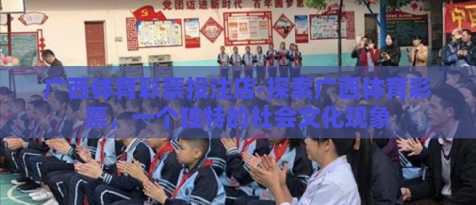 广西体育彩票投注店-探索广西体育彩票,一个独特的社会文化现象 广西体育彩票投注店-探索广西体育彩票,一个独特的社会文化现象