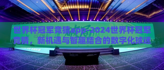 世界杯冠军竞猜app-2024世界杯冠军竞猜,新机遇与智趣结合的数字化球迷盛宴 世界杯冠军竞猜app-2024世界杯冠军竞猜,新机遇与智趣结合的数字化球迷盛宴