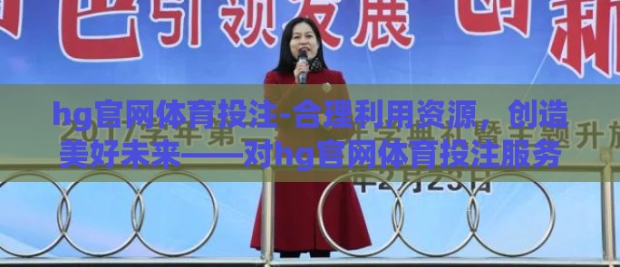 hg官网体育投注-合理利用资源，创造美好未来——对hg官网体育投注服务的理性审视