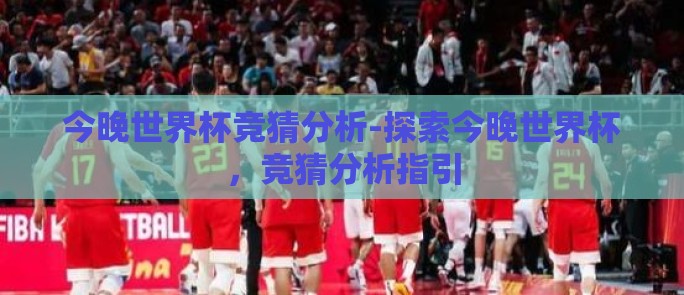 今晚世界杯竞猜分析-探索今晚世界杯，竞猜分析指引