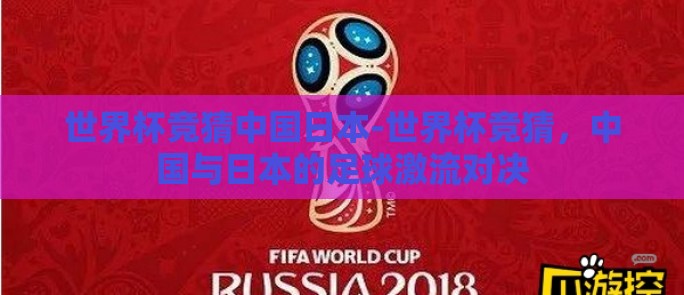 世界杯竞猜中国日本-世界杯竞猜,中国与日本的足球激流对决 世界杯竞猜中国日本-世界杯竞猜,中国与日本的足球激流对决