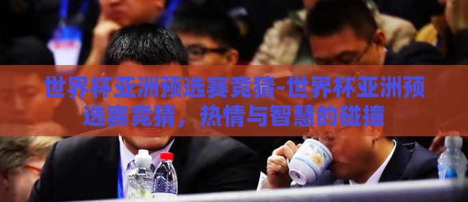 世界杯亚洲预选赛竞猜-世界杯亚洲预选赛竞猜，热情与智慧的碰撞