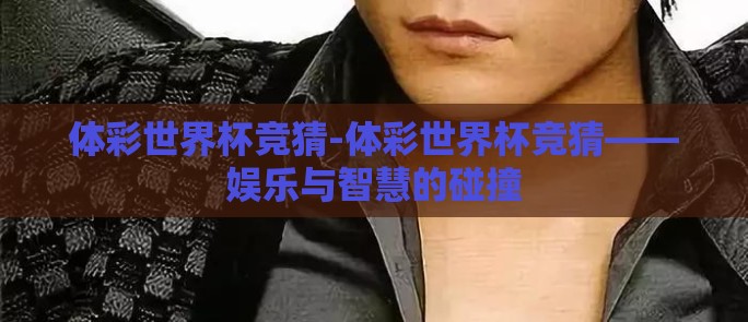 体彩世界杯竞猜-体彩世界杯竞猜——娱乐与智慧的碰撞