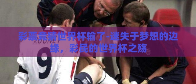 彩票竞猜世界杯输了-迷失于梦想的边缘，彩民的世界杯之殇