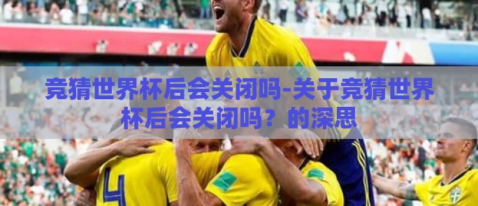 竞猜世界杯后会关闭吗-关于竞猜世界杯后会关闭吗？的深思