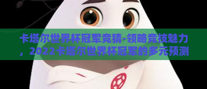 卡塔尔世界杯冠军竞猜-领略竞技魅力，2022卡塔尔世界杯冠军的多元预测