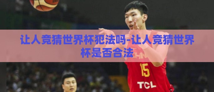 让人竞猜世界杯犯法吗-让人竞猜世界杯是否合法