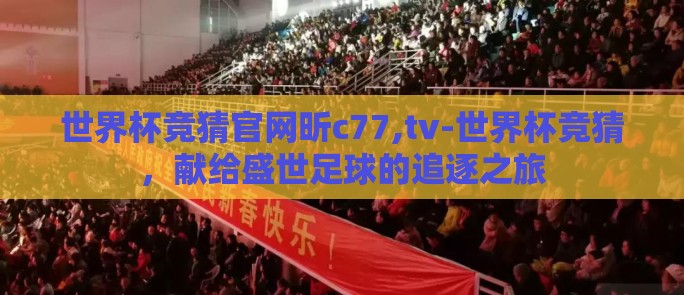世界杯竞猜官网昕c77,tv-世界杯竞猜，献给盛世足球的追逐之旅