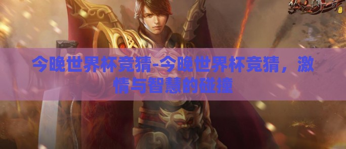 今晚世界杯竞猜-今晚世界杯竞猜，激情与智慧的碰撞