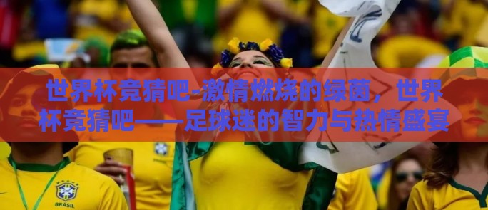 世界杯竞猜吧-激情燃烧的绿茵,世界杯竞猜吧——足球迷的智力与热情盛宴 世界杯竞猜吧-激情燃烧的绿茵,世界杯竞猜吧——足球迷的智力与热情盛宴