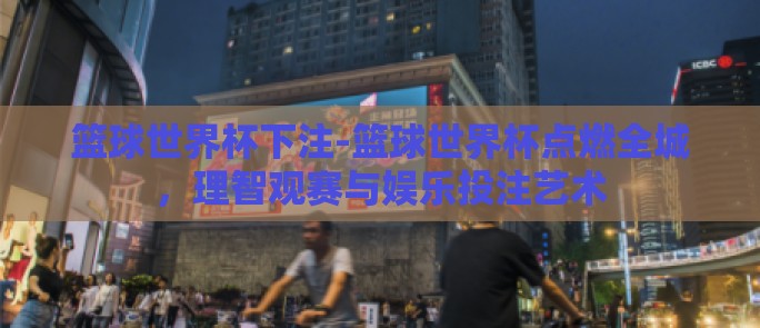 篮球世界杯下注-篮球世界杯点燃全城,理智观赛与娱乐投注艺术 篮球世界杯下注-篮球世界杯点燃全城,理智观赛与娱乐投注艺术