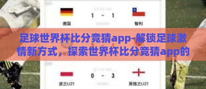 足球世界杯比分竞猜app-解锁足球激情新方式，探索世界杯比分竞猜app的魅力