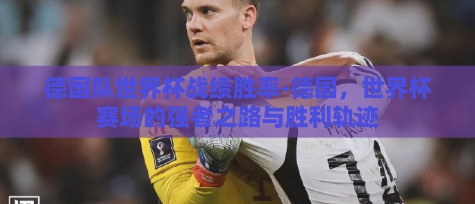 德国队世界杯战绩胜率-德国，世界杯赛场的强者之路与胜利轨迹