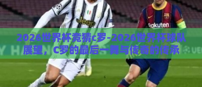 2026世界杯竞猜c罗-2026世界杯球队展望，C罗的最后一舞与传奇的传承