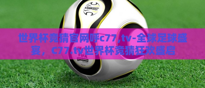 世界杯竞猜官网呼c77,tv-全球足球盛宴,C77.tv世界杯竞猜狂欢盛启 世界杯竞猜官网呼c77,tv-全球足球盛宴,C77.tv世界杯竞猜狂欢盛启