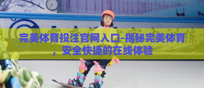 完美体育投注官网入口-揭秘完美体育，安全快捷的在线体验