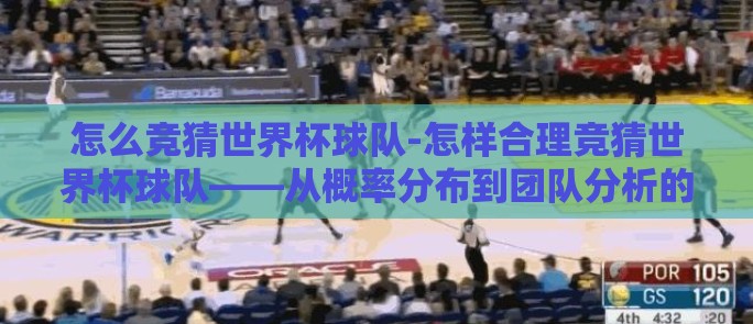怎么竞猜世界杯球队-怎样合理竞猜世界杯球队——从概率分布到团队分析的全面攻略