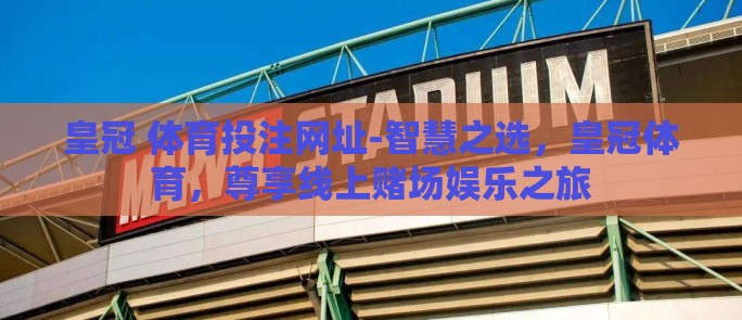 皇冠 体育投注网址-智慧之选，皇冠体育，尊享线上赌场娱乐之旅