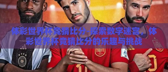 体彩世界杯竞猜比分-探索数字迷宫，体彩世界杯竞猜比分的乐趣与挑战