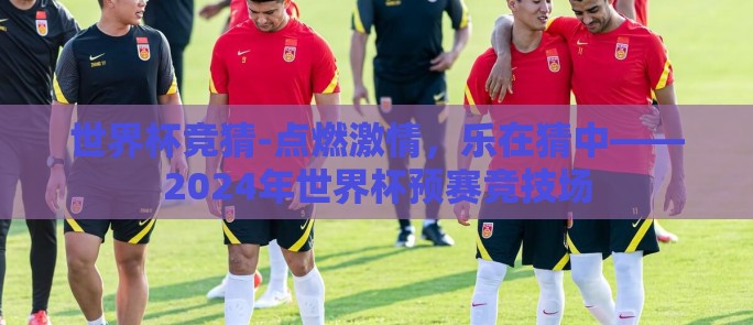 世界杯竞猜-点燃激情，乐在猜中——2024年世界杯预赛竞技场