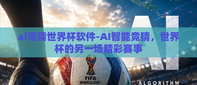 ai竞猜世界杯软件-AI智能竞猜，世界杯的另一场精彩赛事