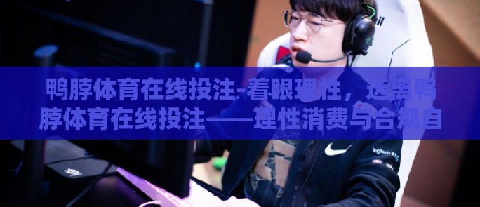 鸭脖体育在线投注-着眼理性,远离鸭脖体育在线投注——理性消费与合规自律的探讨 鸭脖体育在线投注-着眼理性,远离鸭脖体育在线投注——理性消费与合规自律的探讨