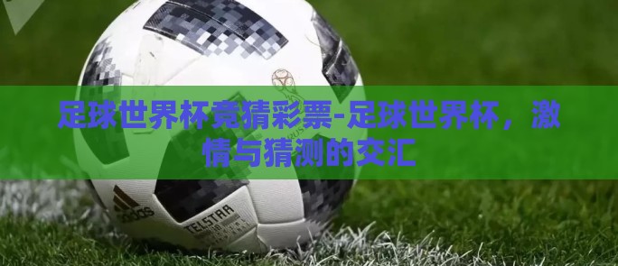 足球世界杯竞猜彩票-足球世界杯，激情与猜测的交汇