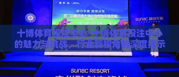 十博体育投注中心-十博体育投注中心的魅力与挑战，行业新视角的深度揭示