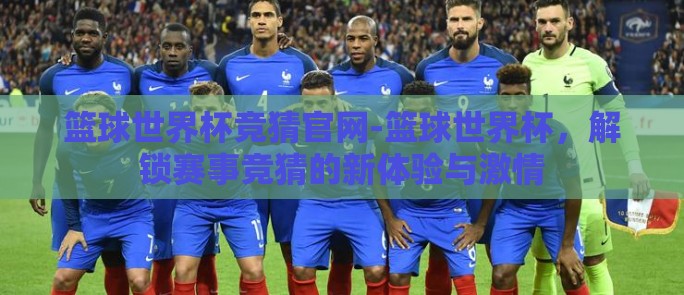 篮球世界杯竞猜官网-篮球世界杯，解锁赛事竞猜的新体验与激情