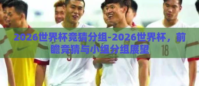 2026世界杯竞猜分组-2026世界杯，前瞻竞猜与小组分组展望